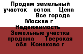 Продам земельный участок 7 соток. › Цена ­ 1 200 000 - Все города, Москва г. Недвижимость » Земельные участки продажа   . Тверская обл.,Конаково г.